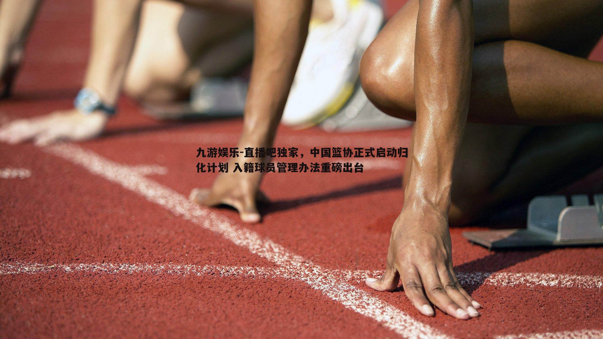 直播吧独家，中国篮协正式启动归化计划 入籍球员管理办法重磅出台