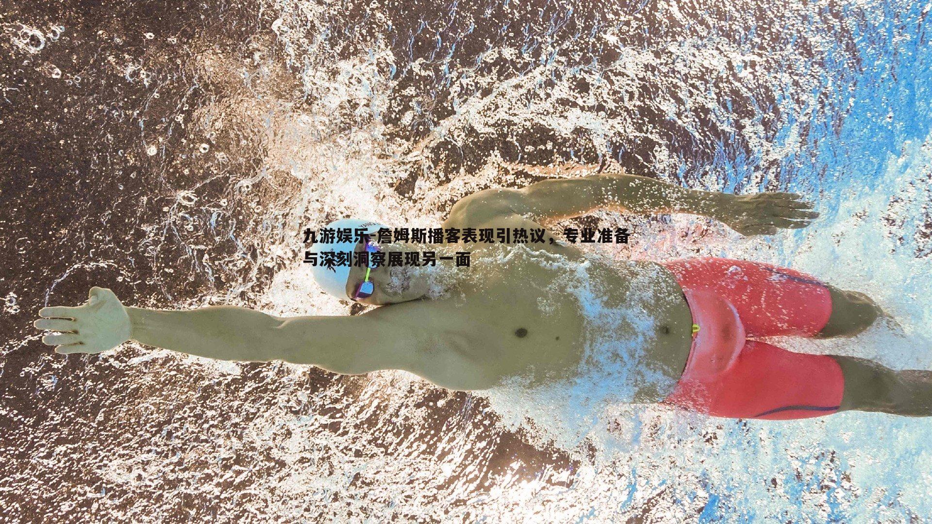 詹姆斯播客表现引热议,专业准备与深刻洞察展现另一面