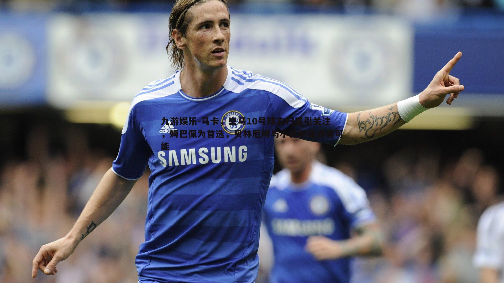 马卡,皇马10号球衣归属引关注,姆巴佩为首选,贝林厄姆与小将新援亦有可能