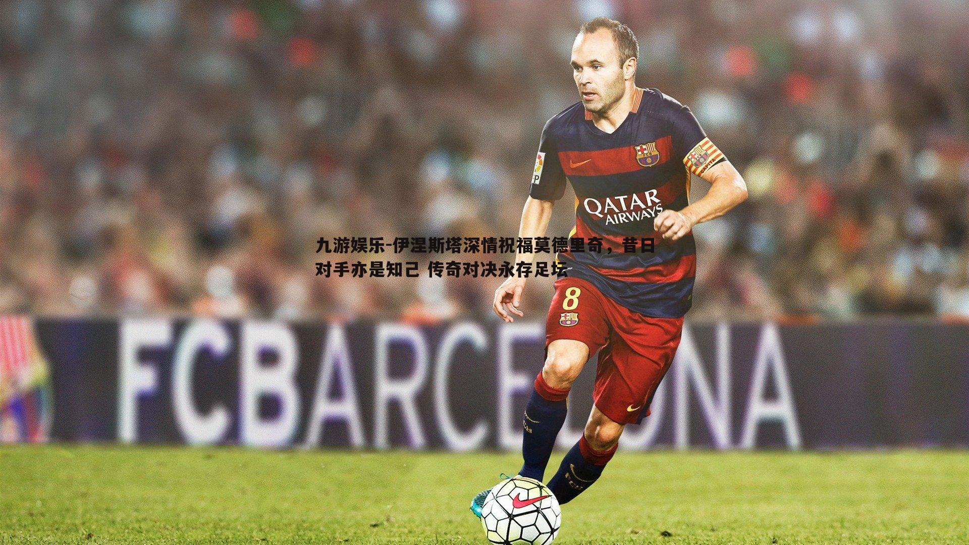 伊涅斯塔深情祝福莫德里奇,昔日对手亦是知己 传奇对决永存足坛