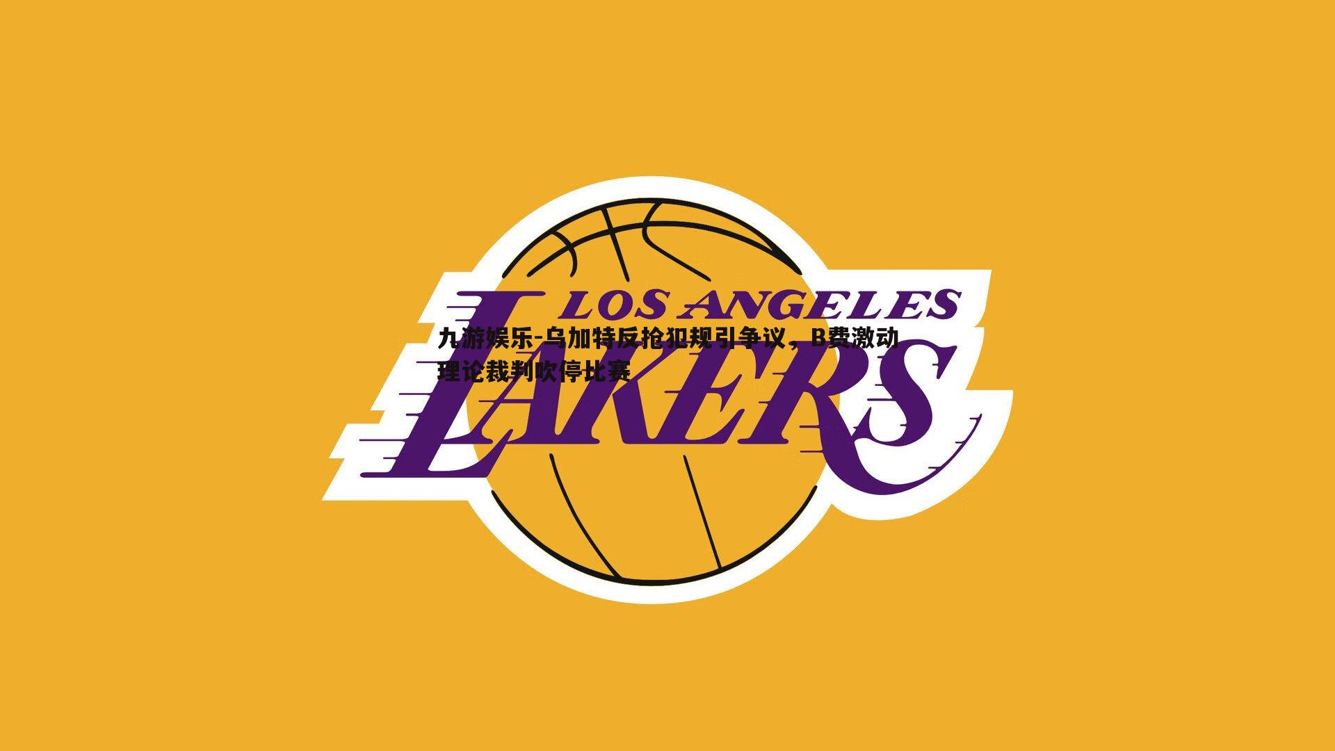 乌加特反抢犯规引争议,B费激动理论裁判吹停比赛