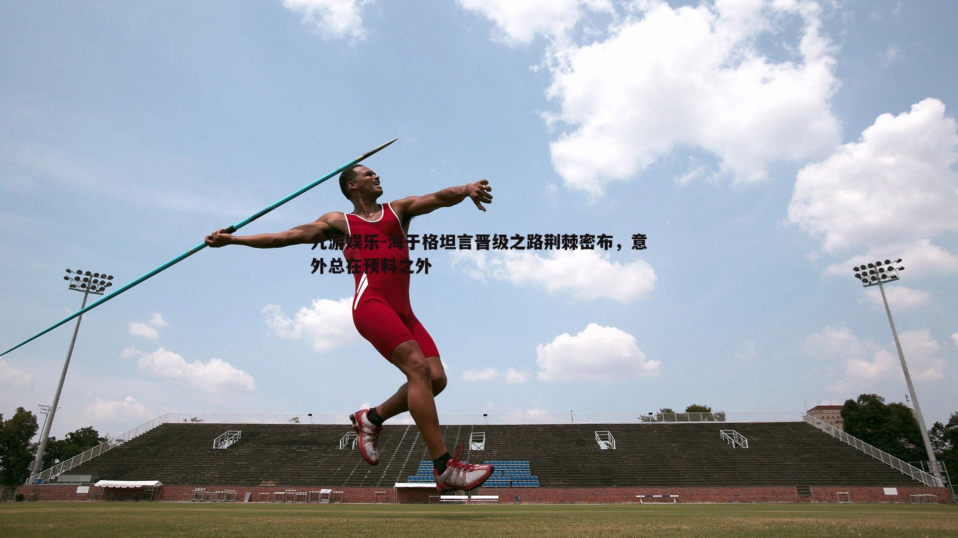 海于格坦言晋级之路荆棘密布，意外总在预料之外